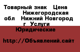 Товарный знак › Цена ­ 2 300 - Нижегородская обл., Нижний Новгород г. Услуги » Юридические   